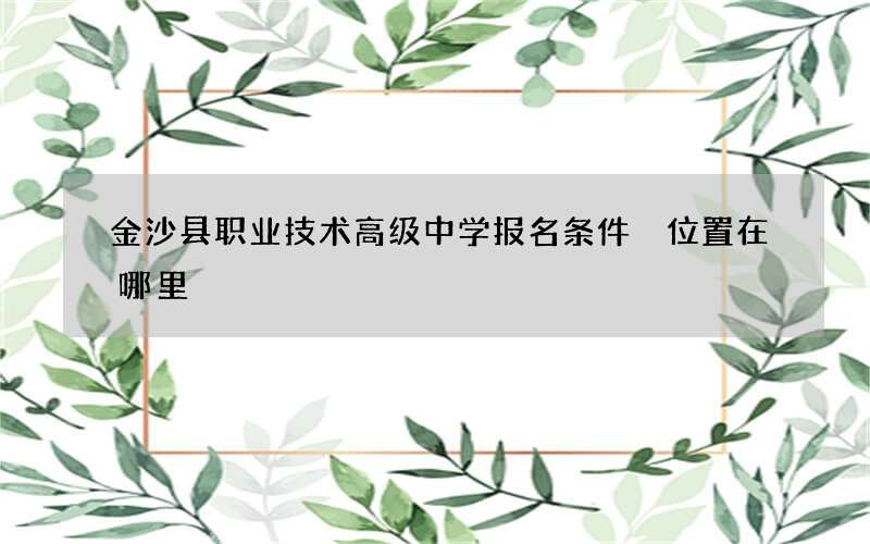 金沙县职业技术高级中学报名条件 位置在哪里